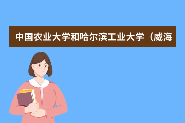 中国农业大学和哈尔滨工业大学（威海）哪个好 录取分数线比较对比